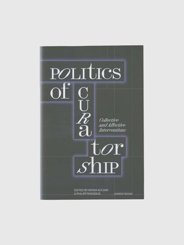 Politics of Curatorship: Collective and Affective Interventions by Monica Acciari, Philipp Rhensius